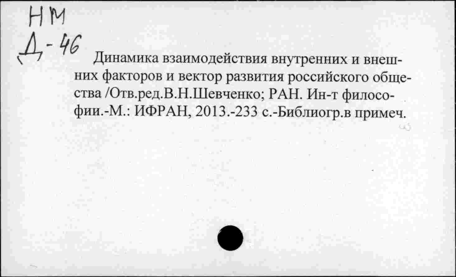 ﻿Динамика взаимодействия внутренних и внешних факторов и вектор развития российского общества /Отв.ред.В.Н.Шевченко; РАН. Ин-т философии.-М.: ИФРАН, 2013.-233 с.-Библиогр.в примеч.